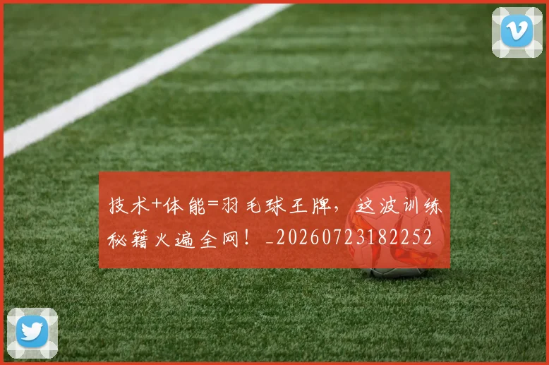 技术+体能=羽毛球王牌,这波训练秘籍火遍全网!_20260723182252