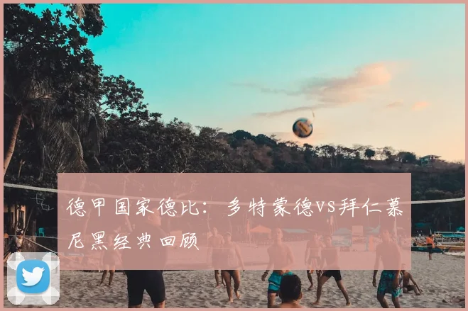 德甲国家德比：多特蒙德vs拜仁慕尼黑经典回顾