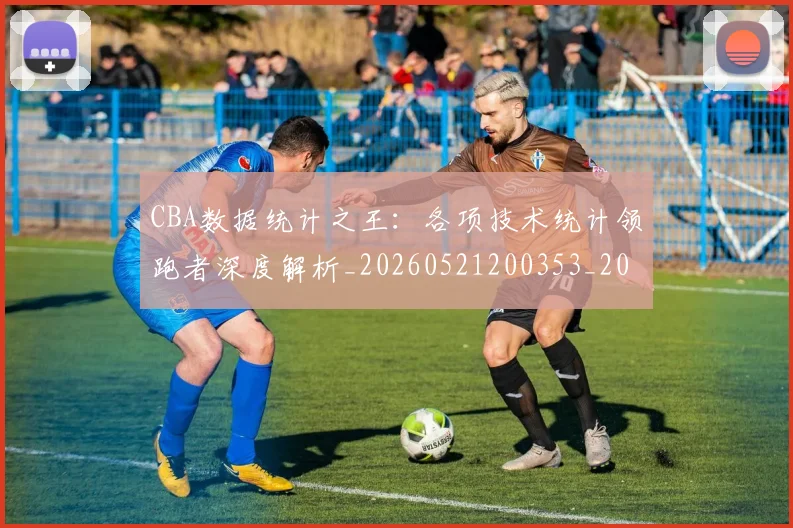 CBA数据统计之王:各项技术统计领跑者深度解析_20260521200353_20260701210912_20260712045147
