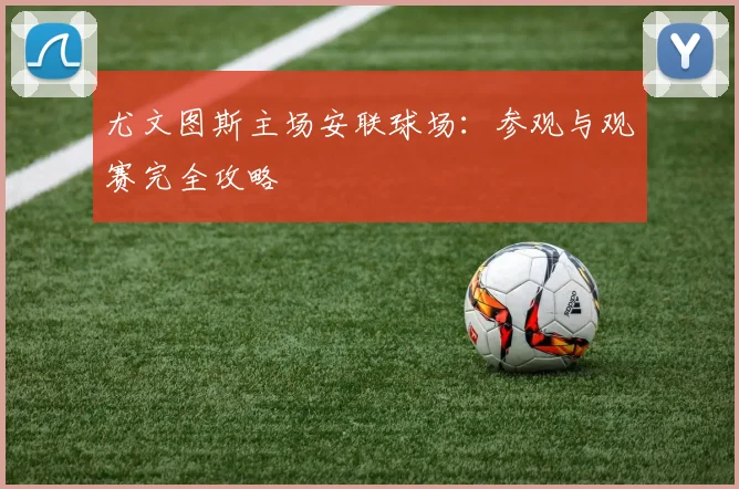尤文图斯主场安联球场:参观与观赛完全攻略