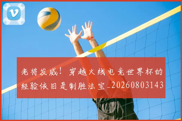 老将发威！穿越火线电竞世界杯的经验依旧是制胜法宝_20260803143733