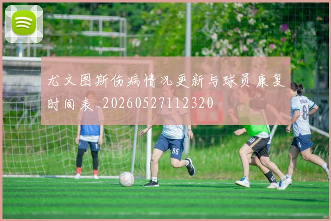 尤文图斯伤病情况更新与球员康复时间表_20260527112320