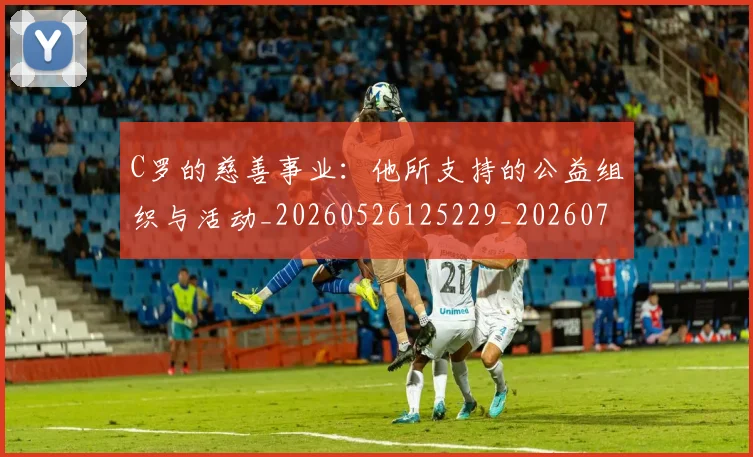 C罗的慈善事业：他所支持的公益组织与活动_20260526125229_20260701213445