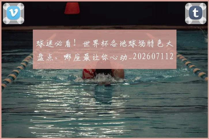 球迷必看!世界杯各地球场特色大盘点,哪座最让你心动_20260711200642_20260802161034