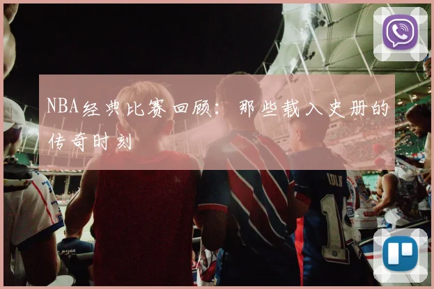NBA经典比赛回顾:那些载入史册的传奇时刻