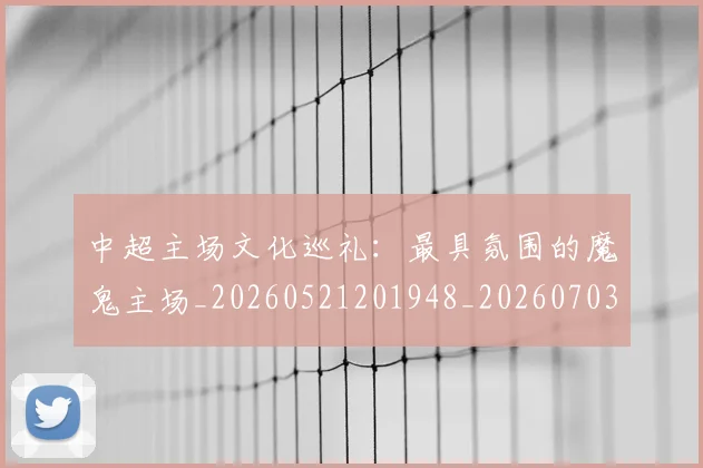 中超主场文化巡礼:最具氛围的魔鬼主场_20260521201948_20260703203544_20260716184420