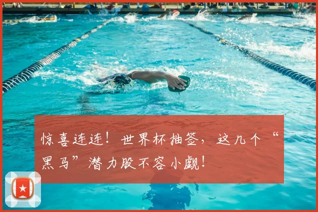 惊喜连连!世界杯抽签,这几个“黑马”潜力股不容小觑!