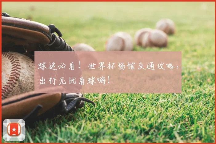 球迷必看!世界杯场馆交通攻略,出行无忧看球嗨!
