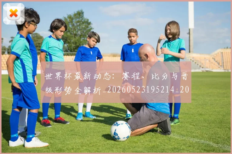 世界杯最新动态:赛程、比分与晋级形势全解析_20260523195214_20260715191551