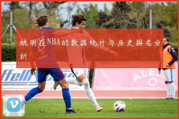 姚明在NBA的数据统计与历史排名分析