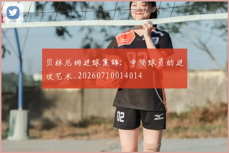 贝林厄姆进球集锦：中场球员的进攻艺术_20260710014014