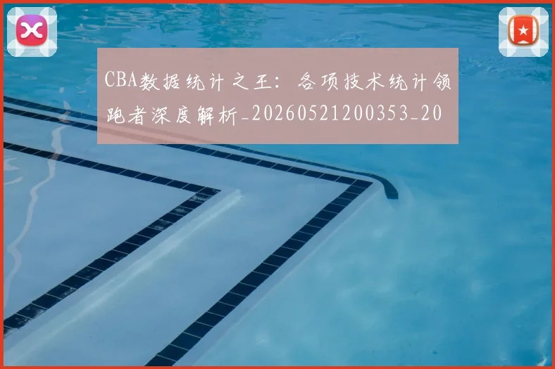 CBA数据统计之王:各项技术统计领跑者深度解析_20260521200353_20260701210912_20260712045147
