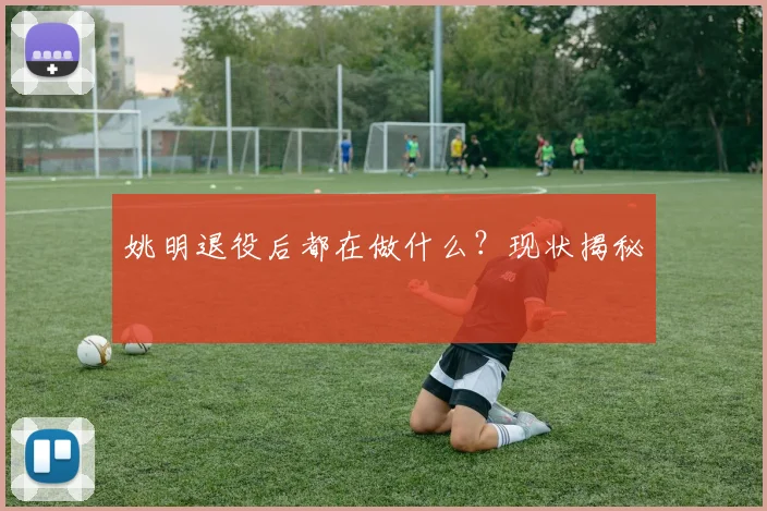 姚明退役后都在做什么?现状揭秘