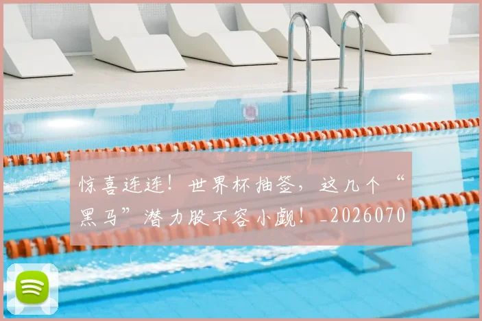 惊喜连连!世界杯抽签,这几个“黑马”潜力股不容小觑!_20260704174302_20260723172744
