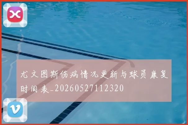 尤文图斯伤病情况更新与球员康复时间表_20260527112320