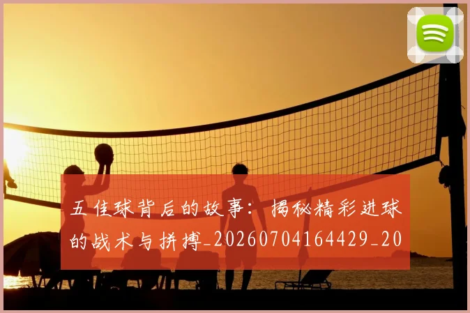 五佳球背后的故事：揭秘精彩进球的战术与拼搏_20260704164429_20260716193013