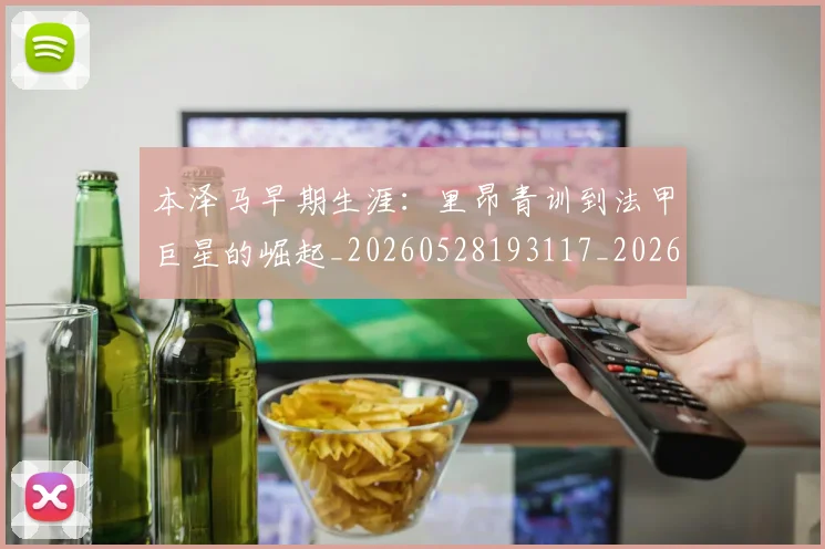 本泽马早期生涯：里昂青训到法甲巨星的崛起_20260528193117_20260731174354