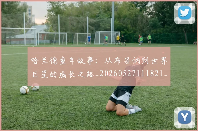 哈兰德童年故事:从布吕讷到世界巨星的成长之路_20260527111821_20260703222323_20260719160157