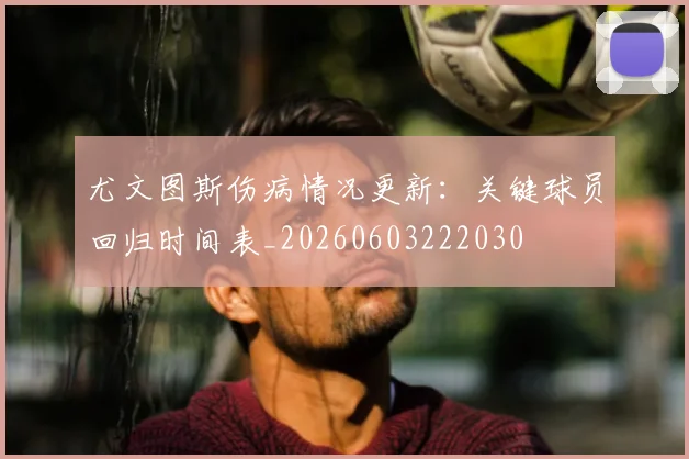 尤文图斯伤病情况更新:关键球员回归时间表_20260603222030