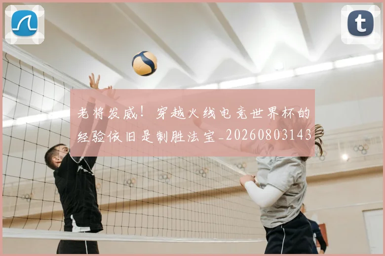 老将发威！穿越火线电竞世界杯的经验依旧是制胜法宝_20260803143733