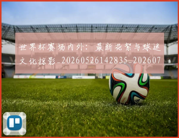 世界杯赛场内外：最新花絮与球迷文化掠影_20260526142835_20260702200824