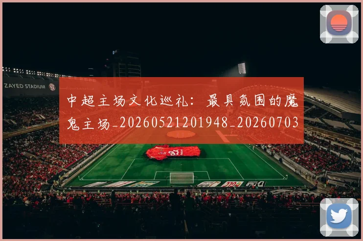 中超主场文化巡礼:最具氛围的魔鬼主场_20260521201948_20260703203544_20260716184420