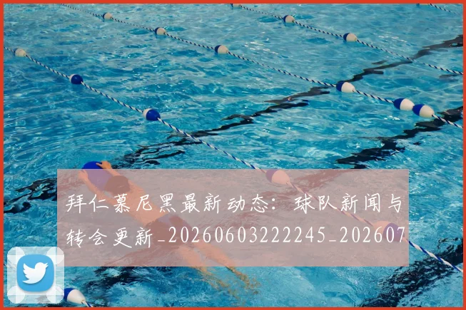 拜仁慕尼黑最新动态:球队新闻与转会更新_20260603222245_20260707014656