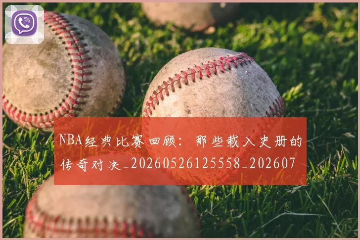 NBA经典比赛回顾：那些载入史册的传奇对决_20260526125558_20260702171342