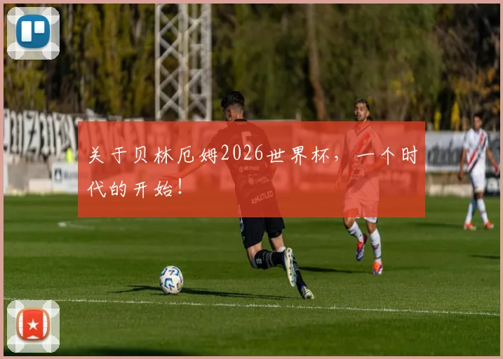 关于贝林厄姆2026世界杯，一个时代的开始！