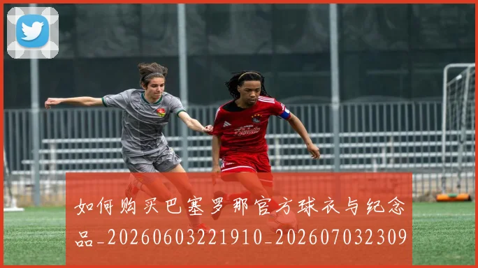 如何购买巴塞罗那官方球衣与纪念品_20260603221910_20260703230959