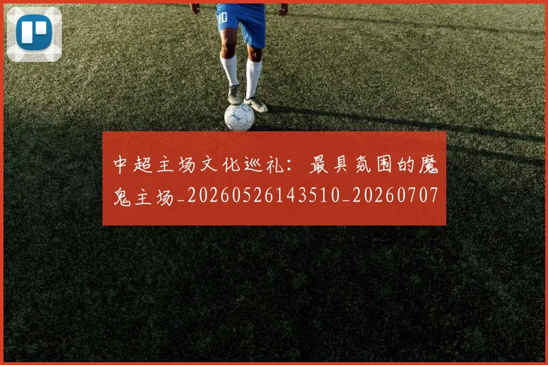 中超主场文化巡礼：最具氛围的魔鬼主场_20260526143510_20260707143314