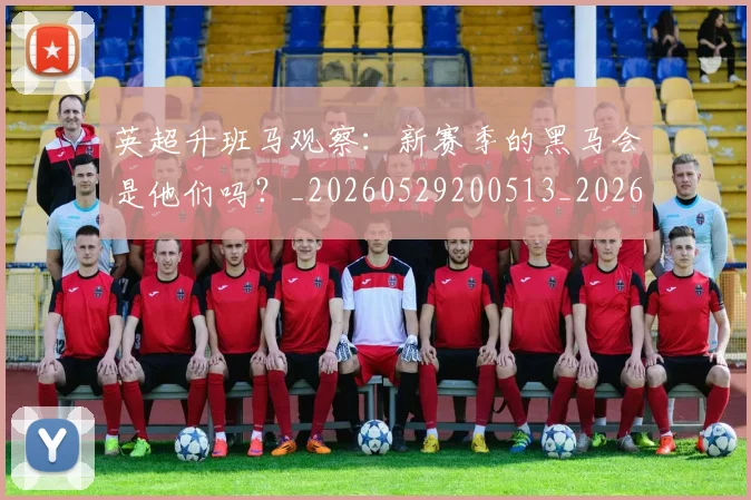 英超升班马观察：新赛季的黑马会是他们吗？_20260529200513_20260711201305