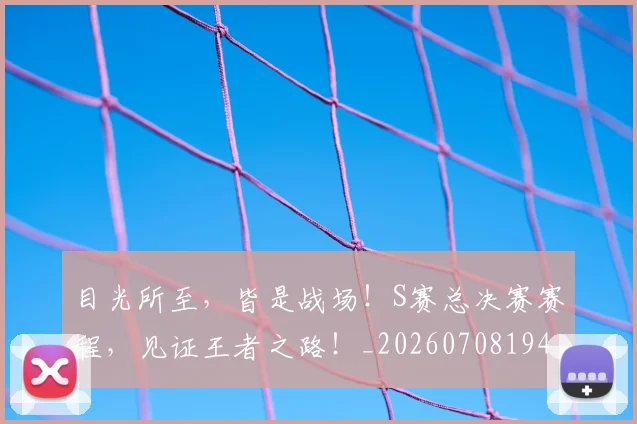 目光所至,皆是战场!S赛总决赛赛程,见证王者之路!_20260708194605