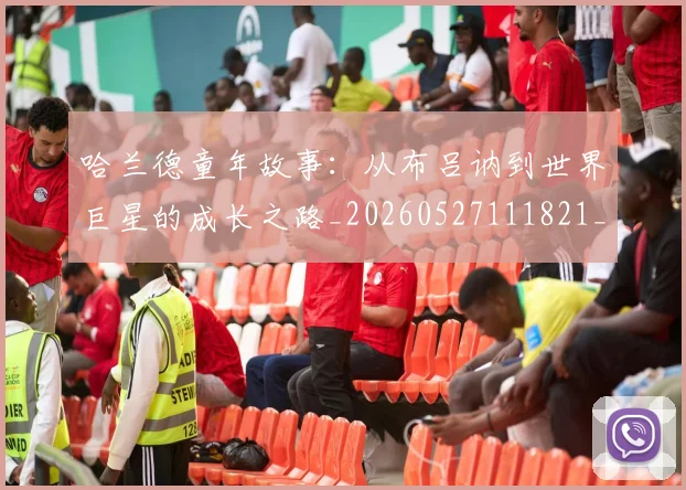 哈兰德童年故事:从布吕讷到世界巨星的成长之路_20260527111821_20260703222323_20260719160157