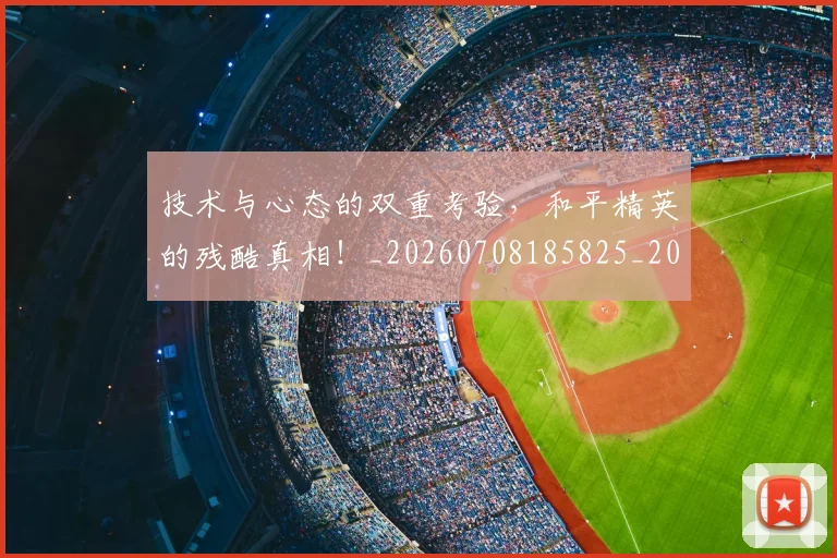 技术与心态的双重考验,和平精英的残酷真相!_20260708185825_20260723182256