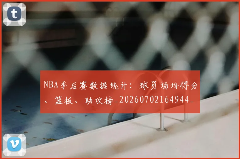 NBA季后赛数据统计：球员场均得分、篮板、助攻榜_20260702164944_20260714211701