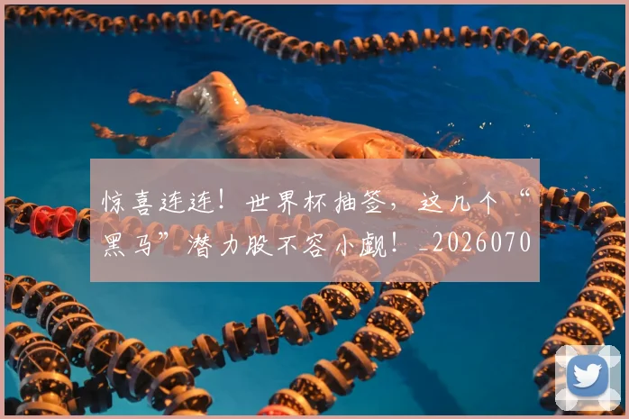 惊喜连连!世界杯抽签,这几个“黑马”潜力股不容小觑!_20260704174302_20260723172744