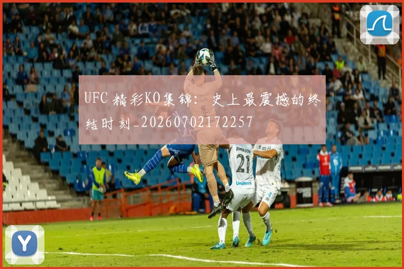 UFC 精彩KO集锦:史上最震撼的终结时刻_20260702172257