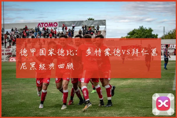 德甲国家德比：多特蒙德vs拜仁慕尼黑经典回顾