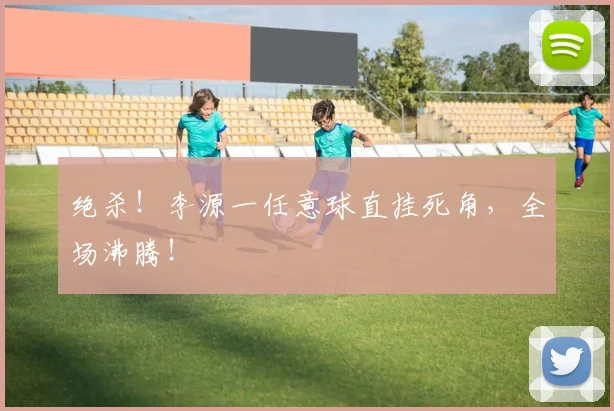 绝杀!李源一任意球直挂死角,全场沸腾!