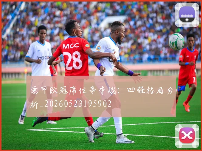 意甲欧冠席位争夺战：四强格局分析_20260523195902