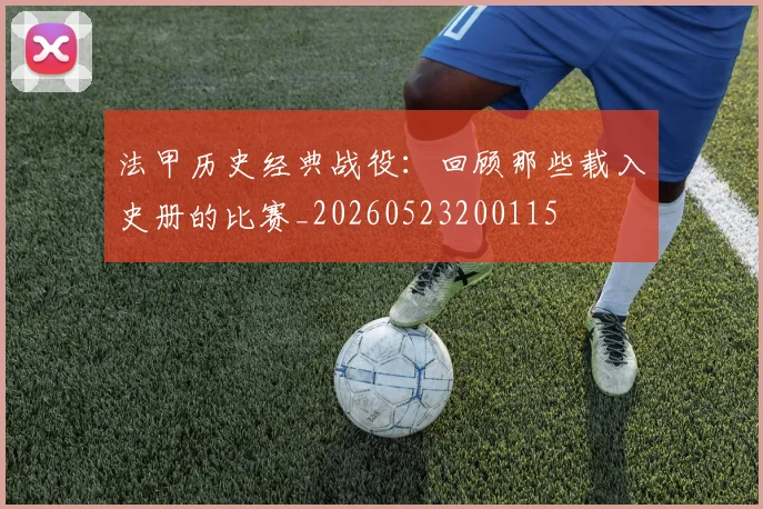 法甲历史经典战役:回顾那些载入史册的比赛_20260523200115