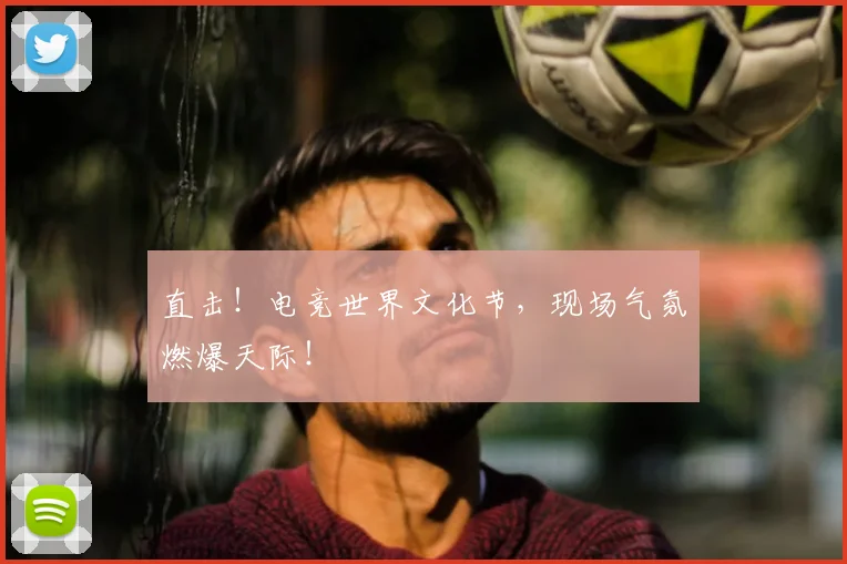 直击!电竞世界文化节,现场气氛燃爆天际!