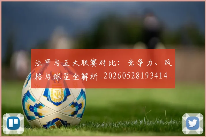 法甲与五大联赛对比:竞争力、风格与球星全解析_20260528193414_20260801171203