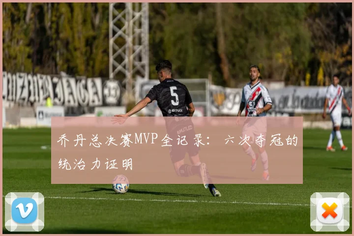 乔丹总决赛MVP全记录：六次夺冠的统治力证明