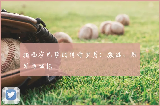 梅西在巴萨的传奇岁月:数据、冠军与回忆