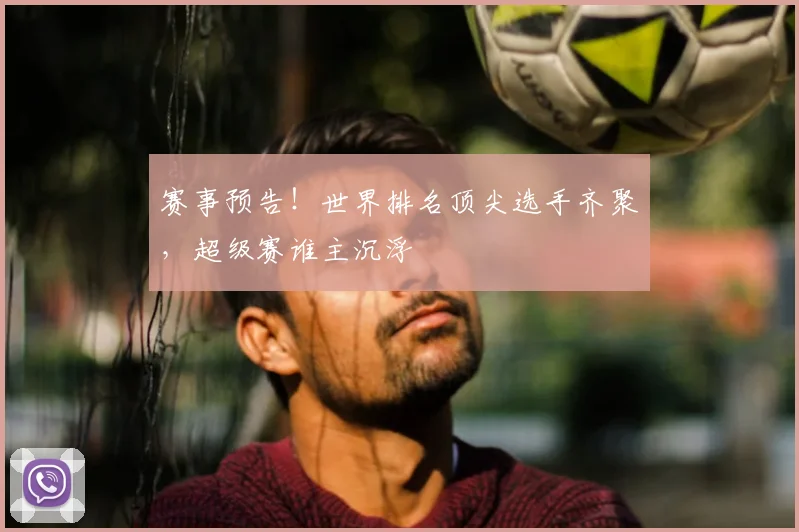 赛事预告!世界排名顶尖选手齐聚,超级赛谁主沉浮