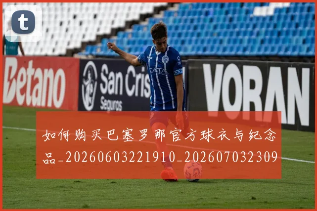 如何购买巴塞罗那官方球衣与纪念品_20260603221910_20260703230959_20260720183854