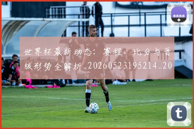 世界杯最新动态:赛程、比分与晋级形势全解析_20260523195214_20260715191551