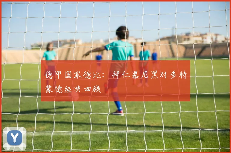 德甲国家德比：拜仁慕尼黑对多特蒙德经典回顾